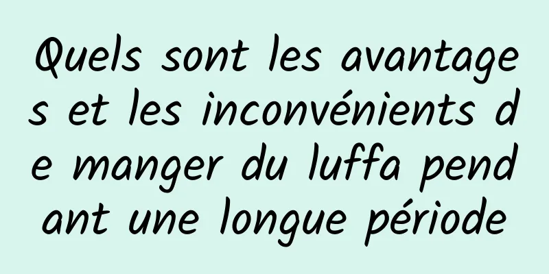 Quels sont les avantages et les inconvénients de manger du luffa pendant une longue période