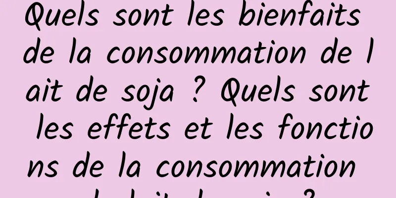 Quels sont les bienfaits de la consommation de lait de soja ? Quels sont les effets et les fonctions de la consommation de lait de soja ?