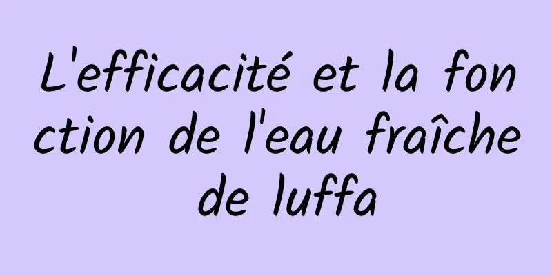 L'efficacité et la fonction de l'eau fraîche de luffa