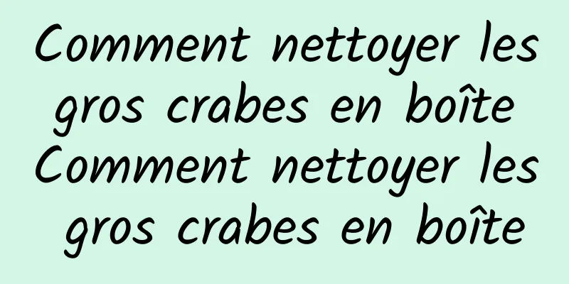 Comment nettoyer les gros crabes en boîte Comment nettoyer les gros crabes en boîte