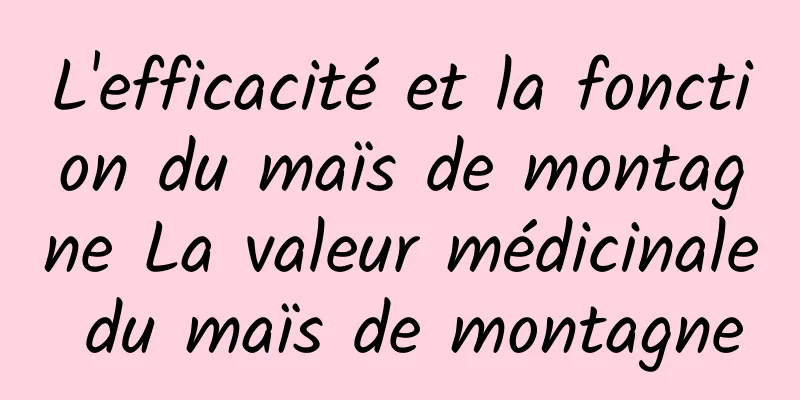 L'efficacité et la fonction du maïs de montagne La valeur médicinale du maïs de montagne