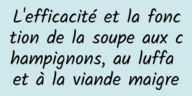 L'efficacité et la fonction de la soupe aux champignons, au luffa et à la viande maigre