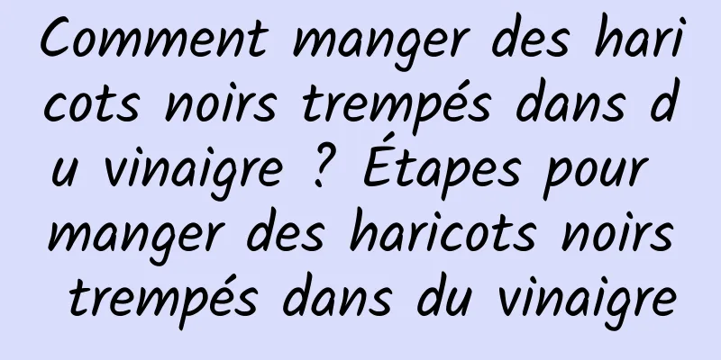 Comment manger des haricots noirs trempés dans du vinaigre ? Étapes pour manger des haricots noirs trempés dans du vinaigre