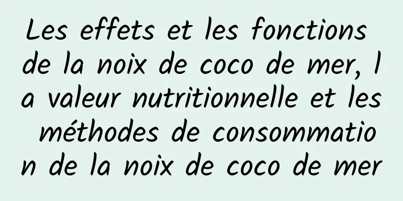 Les effets et les fonctions de la noix de coco de mer, la valeur nutritionnelle et les méthodes de consommation de la noix de coco de mer