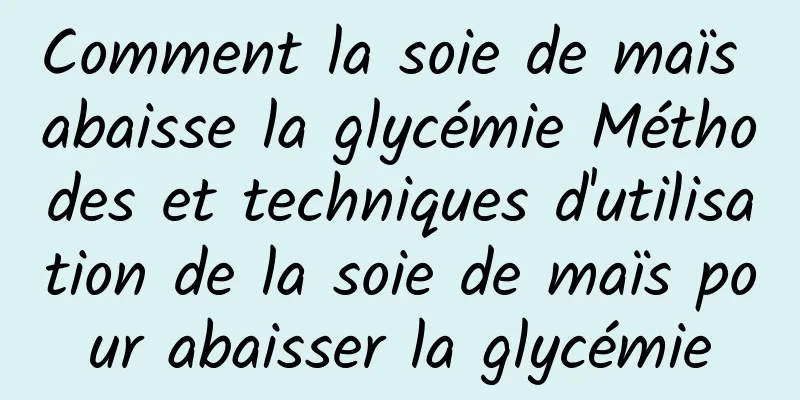 Comment la soie de maïs abaisse la glycémie Méthodes et techniques d'utilisation de la soie de maïs pour abaisser la glycémie