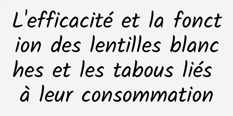 L'efficacité et la fonction des lentilles blanches et les tabous liés à leur consommation