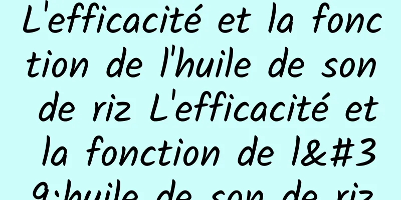 L'efficacité et la fonction de l'huile de son de riz L'efficacité et la fonction de l'huile de son de riz