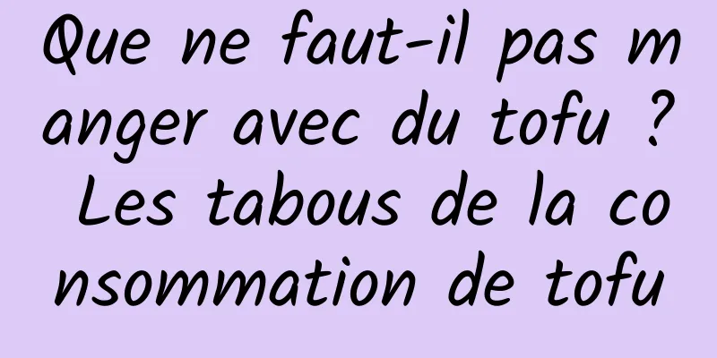 Que ne faut-il pas manger avec du tofu ? Les tabous de la consommation de tofu