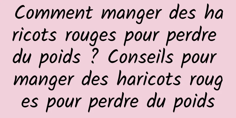 Comment manger des haricots rouges pour perdre du poids ? Conseils pour manger des haricots rouges pour perdre du poids