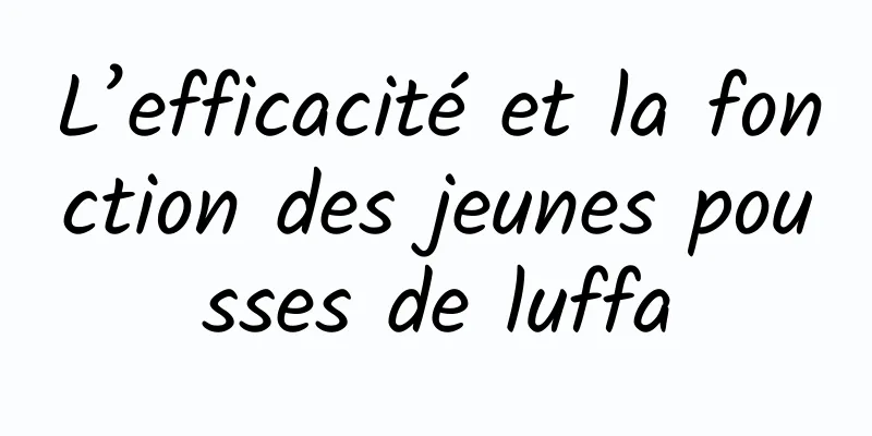 L’efficacité et la fonction des jeunes pousses de luffa