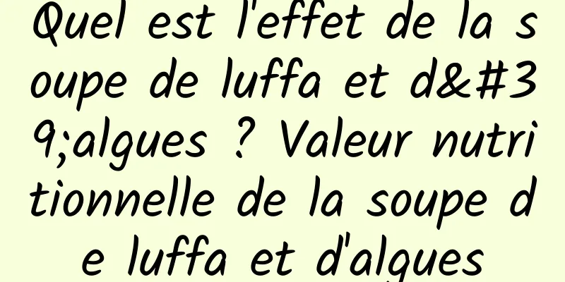 Quel est l'effet de la soupe de luffa et d'algues ? Valeur nutritionnelle de la soupe de luffa et d'algues