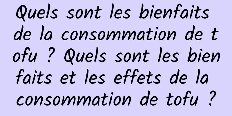 Quels sont les bienfaits de la consommation de tofu ? Quels sont les bienfaits et les effets de la consommation de tofu ?