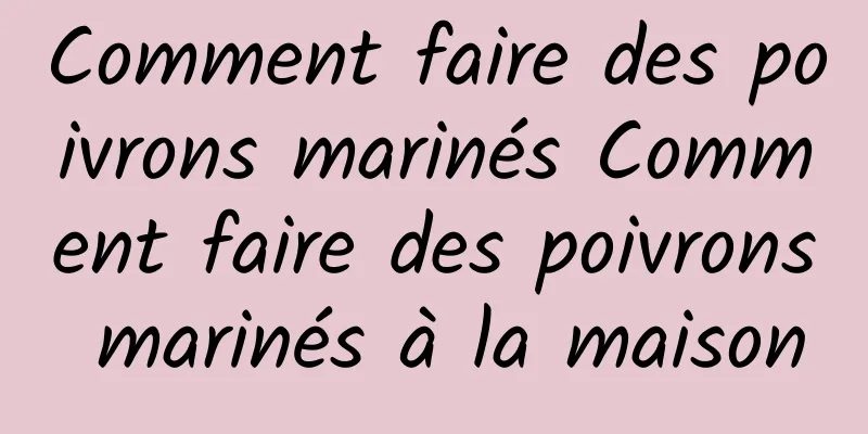 Comment faire des poivrons marinés Comment faire des poivrons marinés à la maison