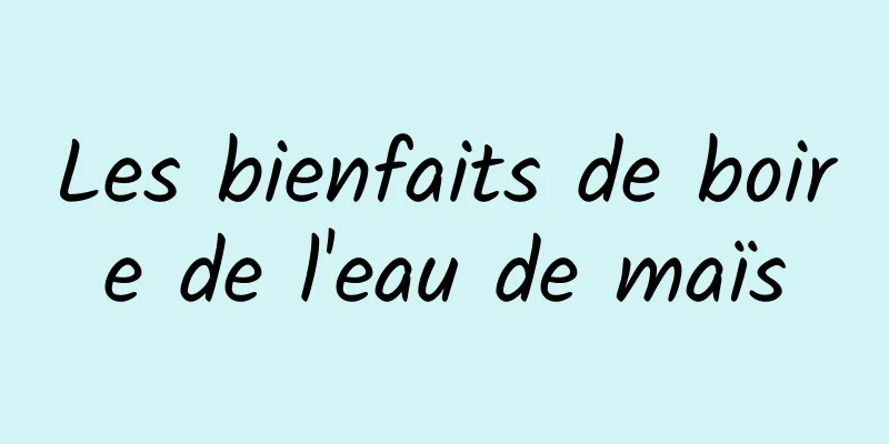 Les bienfaits de boire de l'eau de maïs