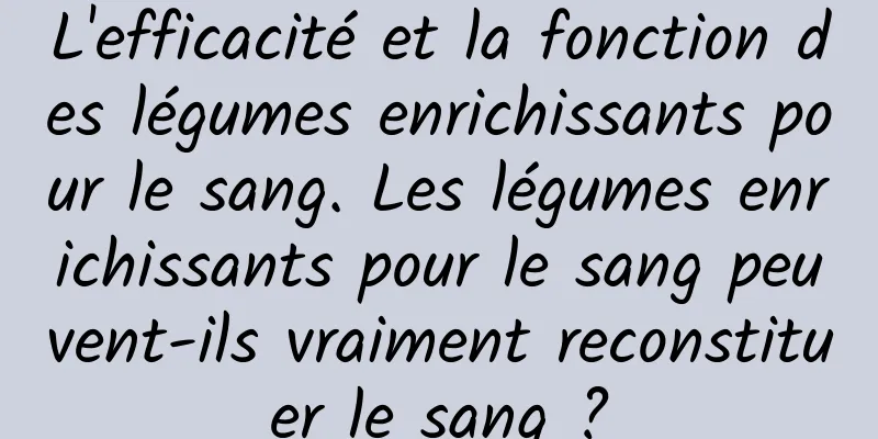 L'efficacité et la fonction des légumes enrichissants pour le sang. Les légumes enrichissants pour le sang peuvent-ils vraiment reconstituer le sang ?