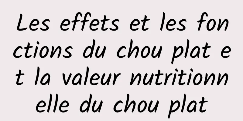 Les effets et les fonctions du chou plat et la valeur nutritionnelle du chou plat