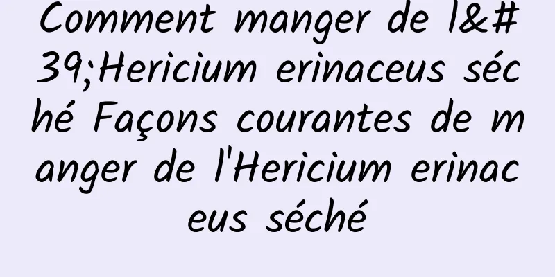 Comment manger de l'Hericium erinaceus séché Façons courantes de manger de l'Hericium erinaceus séché