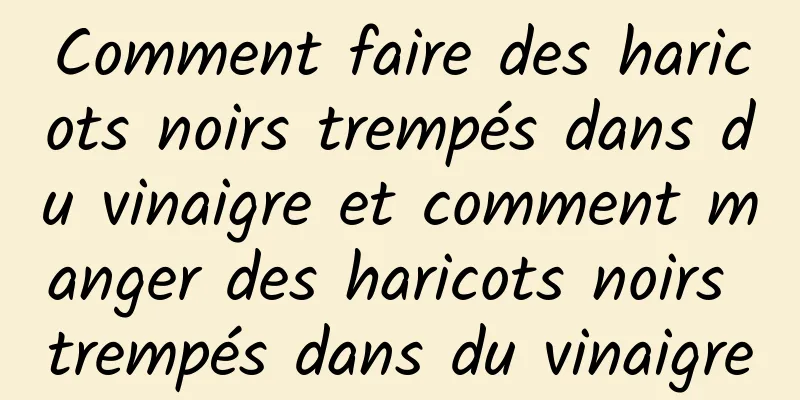 Comment faire des haricots noirs trempés dans du vinaigre et comment manger des haricots noirs trempés dans du vinaigre