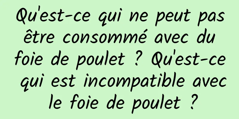 Qu'est-ce qui ne peut pas être consommé avec du foie de poulet ? Qu'est-ce qui est incompatible avec le foie de poulet ?