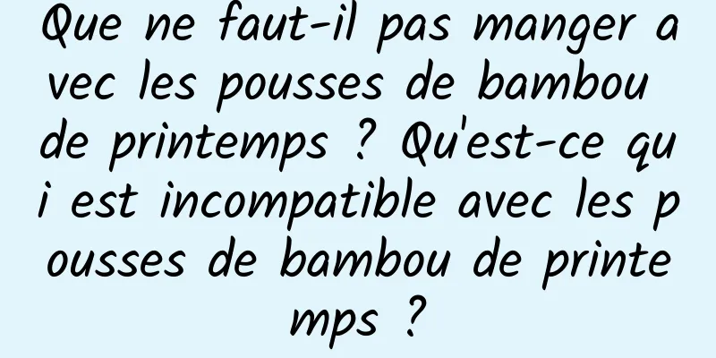 Que ne faut-il pas manger avec les pousses de bambou de printemps ? Qu'est-ce qui est incompatible avec les pousses de bambou de printemps ?