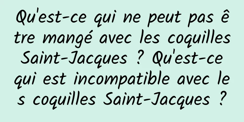 Qu'est-ce qui ne peut pas être mangé avec les coquilles Saint-Jacques ? Qu'est-ce qui est incompatible avec les coquilles Saint-Jacques ?