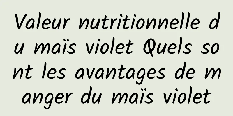 Valeur nutritionnelle du maïs violet Quels sont les avantages de manger du maïs violet