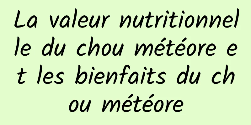 La valeur nutritionnelle du chou météore et les bienfaits du chou météore