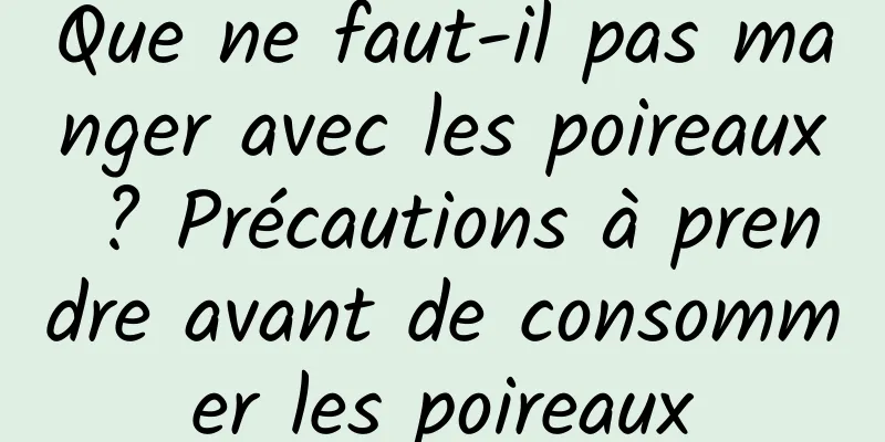 Que ne faut-il pas manger avec les poireaux ? Précautions à prendre avant de consommer les poireaux