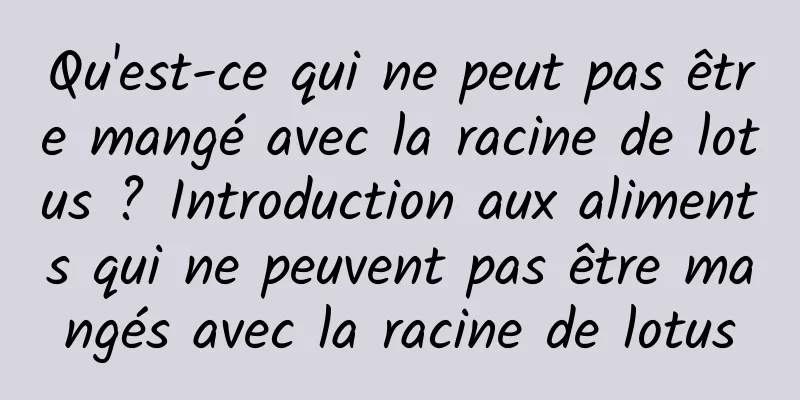 Qu'est-ce qui ne peut pas être mangé avec la racine de lotus ? Introduction aux aliments qui ne peuvent pas être mangés avec la racine de lotus