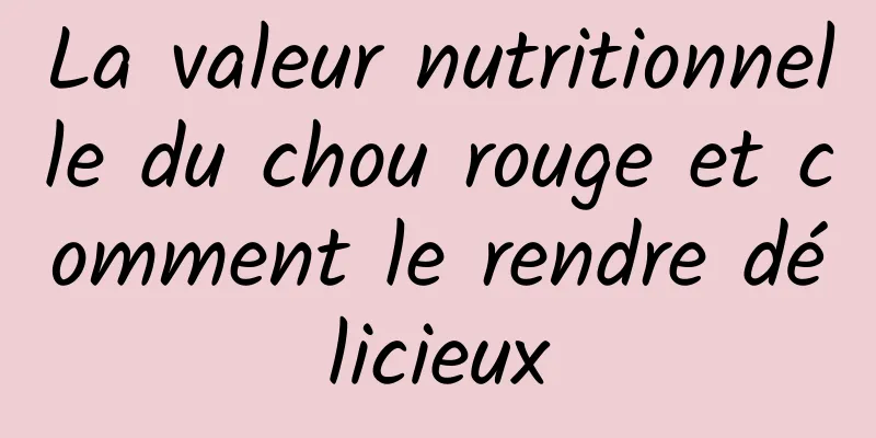 La valeur nutritionnelle du chou rouge et comment le rendre délicieux