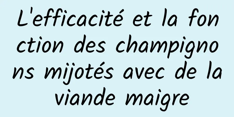 L'efficacité et la fonction des champignons mijotés avec de la viande maigre