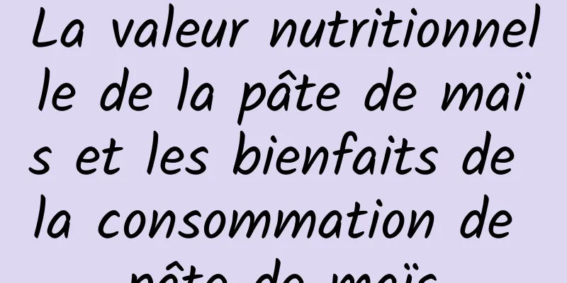 La valeur nutritionnelle de la pâte de maïs et les bienfaits de la consommation de pâte de maïs