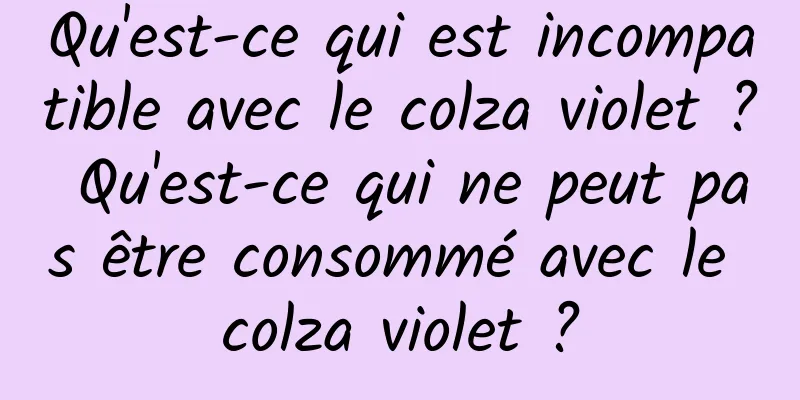 Qu'est-ce qui est incompatible avec le colza violet ? Qu'est-ce qui ne peut pas être consommé avec le colza violet ?