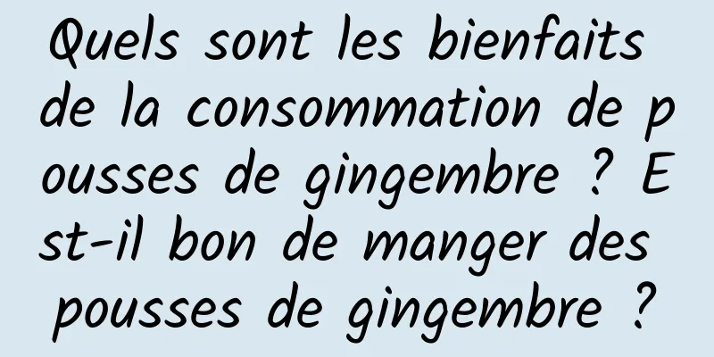 Quels sont les bienfaits de la consommation de pousses de gingembre ? Est-il bon de manger des pousses de gingembre ?