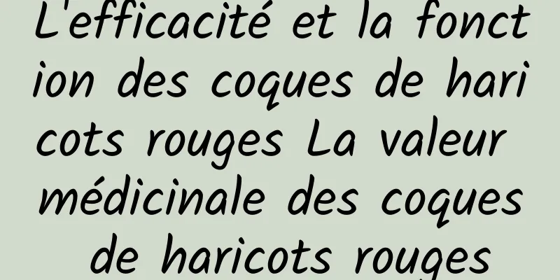 L'efficacité et la fonction des coques de haricots rouges La valeur médicinale des coques de haricots rouges