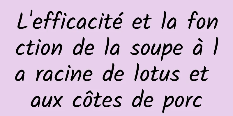 L'efficacité et la fonction de la soupe à la racine de lotus et aux côtes de porc