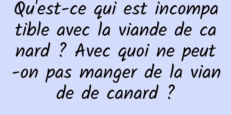 Qu'est-ce qui est incompatible avec la viande de canard ? Avec quoi ne peut-on pas manger de la viande de canard ?