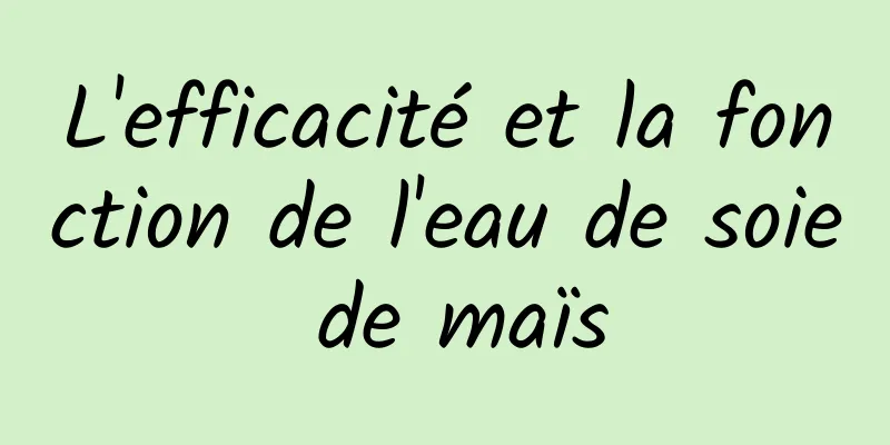 L'efficacité et la fonction de l'eau de soie de maïs