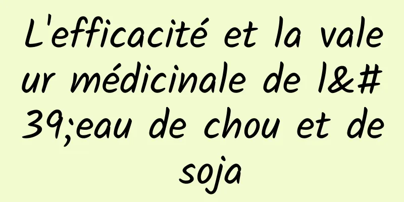 L'efficacité et la valeur médicinale de l'eau de chou et de soja