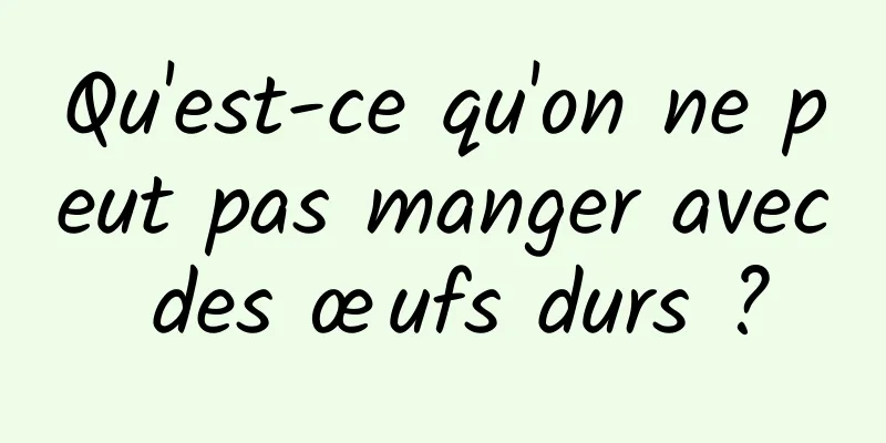 Qu'est-ce qu'on ne peut pas manger avec des œufs durs ?