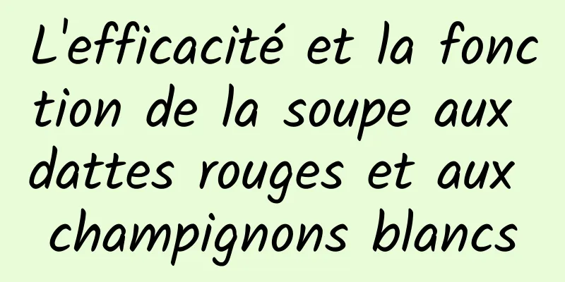 L'efficacité et la fonction de la soupe aux dattes rouges et aux champignons blancs