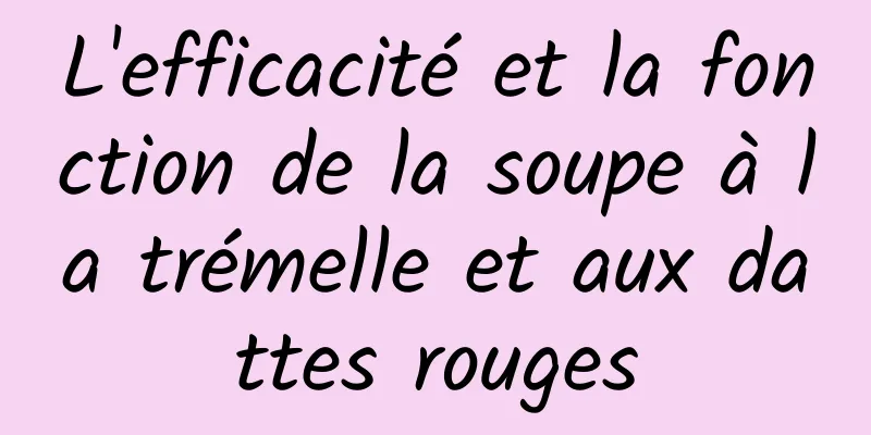 L'efficacité et la fonction de la soupe à la trémelle et aux dattes rouges