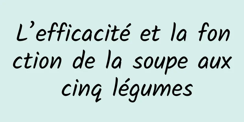 L’efficacité et la fonction de la soupe aux cinq légumes