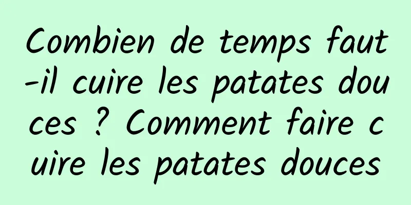 Combien de temps faut-il cuire les patates douces ? Comment faire cuire les patates douces