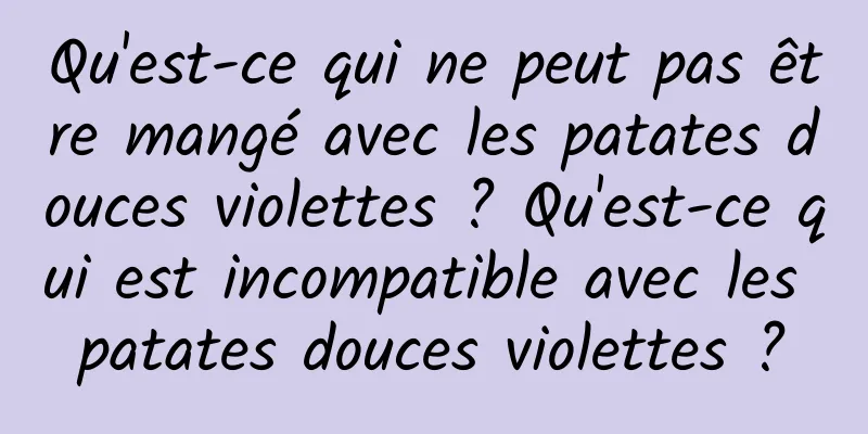 Qu'est-ce qui ne peut pas être mangé avec les patates douces violettes ? Qu'est-ce qui est incompatible avec les patates douces violettes ?