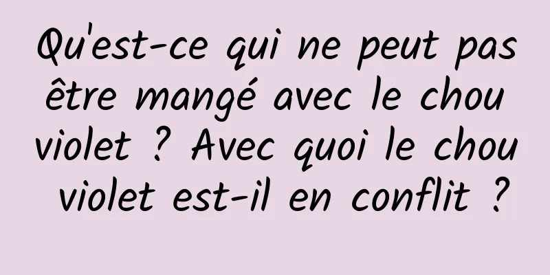 Qu'est-ce qui ne peut pas être mangé avec le chou violet ? Avec quoi le chou violet est-il en conflit ?