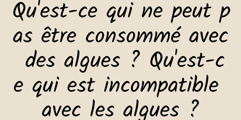 Qu'est-ce qui ne peut pas être consommé avec des algues ? Qu'est-ce qui est incompatible avec les algues ?