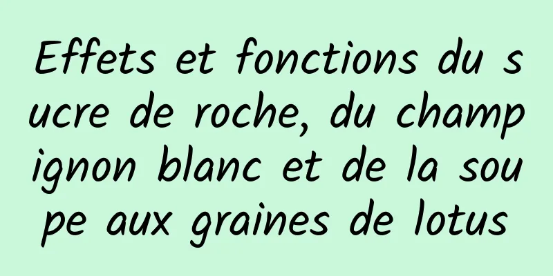 Effets et fonctions du sucre de roche, du champignon blanc et de la soupe aux graines de lotus