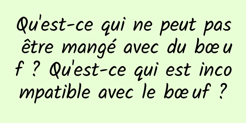 Qu'est-ce qui ne peut pas être mangé avec du bœuf ? Qu'est-ce qui est incompatible avec le bœuf ?