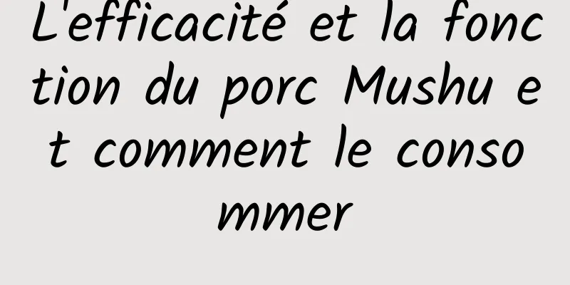 L'efficacité et la fonction du porc Mushu et comment le consommer